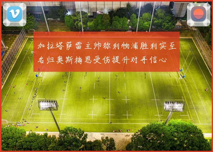 加拉塔萨雷主帅称利物浦胜利实至名归奥斯梅恩受伤提升对手信心