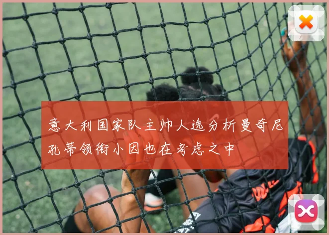 意大利国家队主帅人选分析曼奇尼孔蒂领衔小因也在考虑之中