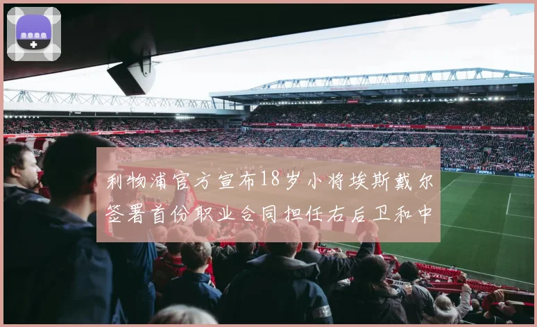 利物浦官方宣布18岁小将埃斯戴尔签署首份职业合同担任右后卫和中卫